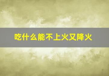 吃什么能不上火又降火