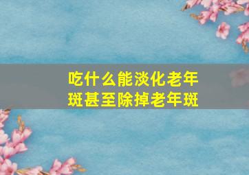 吃什么能淡化老年斑甚至除掉老年斑