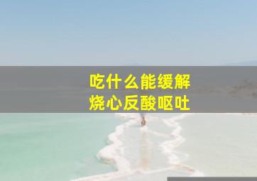 吃什么能缓解烧心反酸呕吐