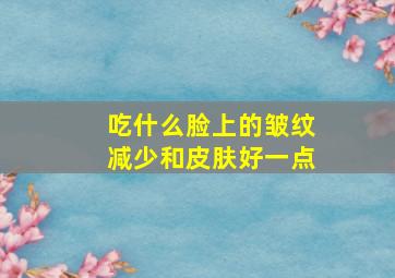 吃什么脸上的皱纹减少和皮肤好一点