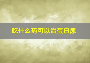 吃什么药可以治蛋白尿