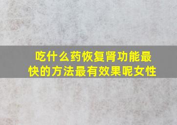 吃什么药恢复肾功能最快的方法最有效果呢女性