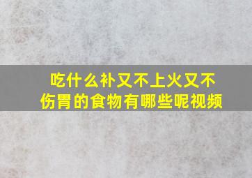 吃什么补又不上火又不伤胃的食物有哪些呢视频