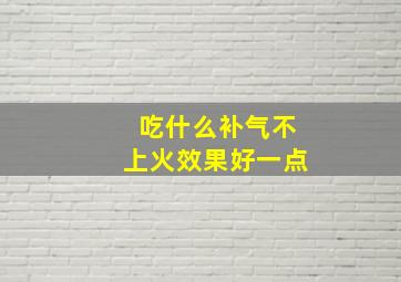 吃什么补气不上火效果好一点