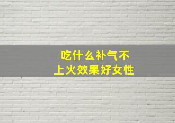 吃什么补气不上火效果好女性