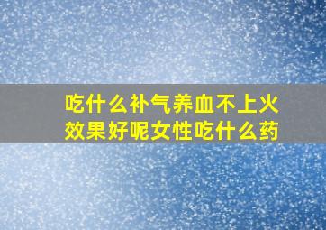 吃什么补气养血不上火效果好呢女性吃什么药