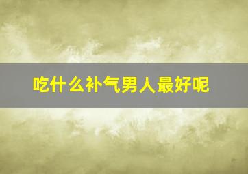 吃什么补气男人最好呢