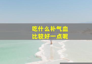 吃什么补气血比较好一点呢