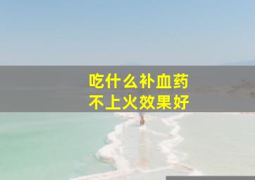 吃什么补血药不上火效果好