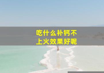 吃什么补钙不上火效果好呢