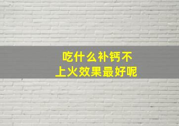 吃什么补钙不上火效果最好呢