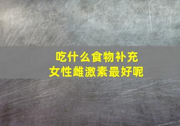 吃什么食物补充女性雌激素最好呢