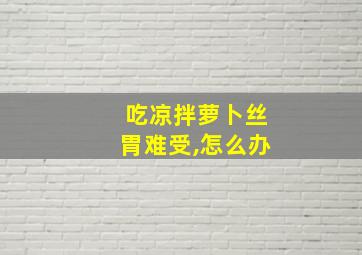 吃凉拌萝卜丝胃难受,怎么办