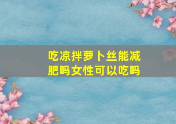 吃凉拌萝卜丝能减肥吗女性可以吃吗