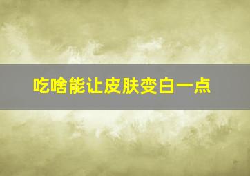 吃啥能让皮肤变白一点