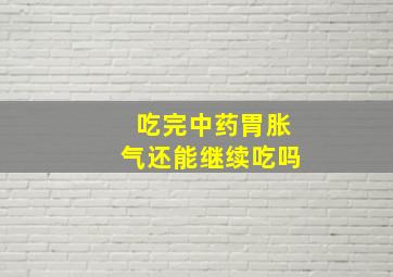 吃完中药胃胀气还能继续吃吗