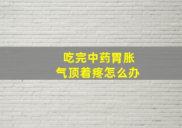 吃完中药胃胀气顶着疼怎么办