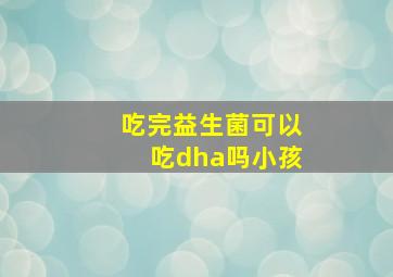 吃完益生菌可以吃dha吗小孩