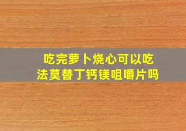 吃完萝卜烧心可以吃法莫替丁钙镁咀嚼片吗