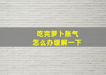 吃完萝卜胀气怎么办缓解一下