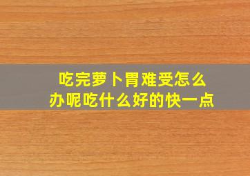 吃完萝卜胃难受怎么办呢吃什么好的快一点