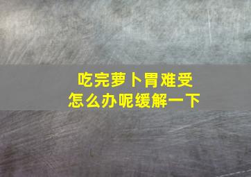 吃完萝卜胃难受怎么办呢缓解一下