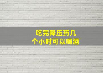 吃完降压药几个小时可以喝酒