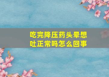 吃完降压药头晕想吐正常吗怎么回事