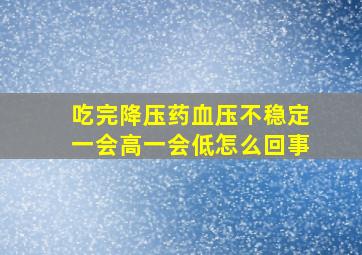 吃完降压药血压不稳定一会高一会低怎么回事