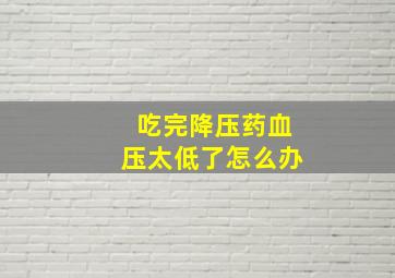 吃完降压药血压太低了怎么办