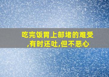 吃完饭胃上部堵的难受,有时还吐,但不恶心