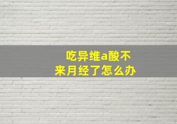 吃异维a酸不来月经了怎么办