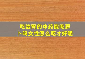 吃治胃的中药能吃萝卜吗女性怎么吃才好呢