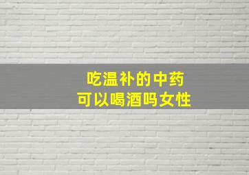 吃温补的中药可以喝酒吗女性