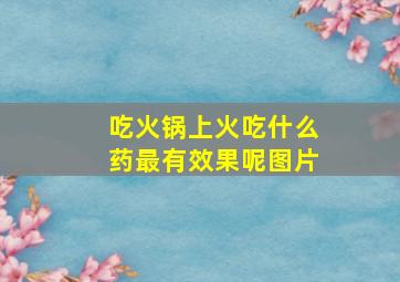 吃火锅上火吃什么药最有效果呢图片