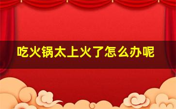 吃火锅太上火了怎么办呢