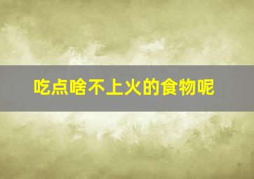 吃点啥不上火的食物呢