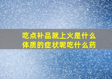 吃点补品就上火是什么体质的症状呢吃什么药