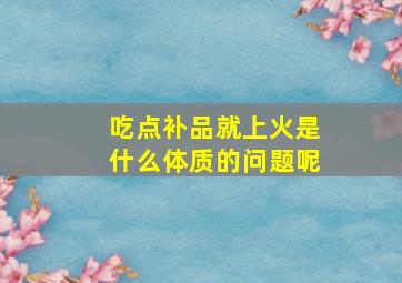 吃点补品就上火是什么体质的问题呢