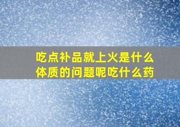 吃点补品就上火是什么体质的问题呢吃什么药