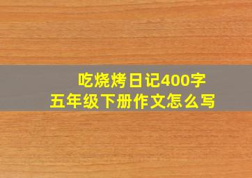 吃烧烤日记400字五年级下册作文怎么写