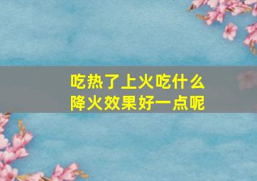 吃热了上火吃什么降火效果好一点呢