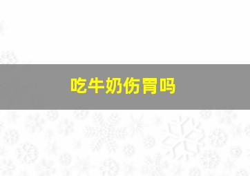 吃牛奶伤胃吗