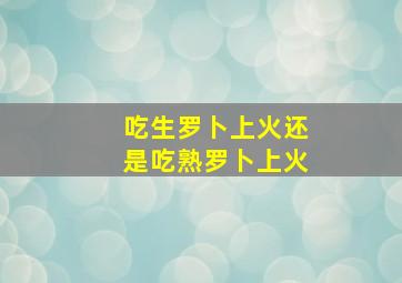 吃生罗卜上火还是吃熟罗卜上火