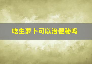 吃生萝卜可以治便秘吗