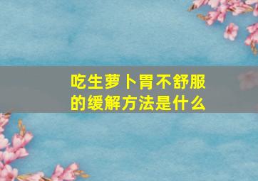 吃生萝卜胃不舒服的缓解方法是什么