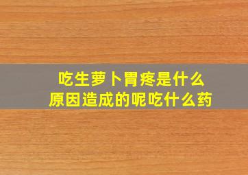 吃生萝卜胃疼是什么原因造成的呢吃什么药