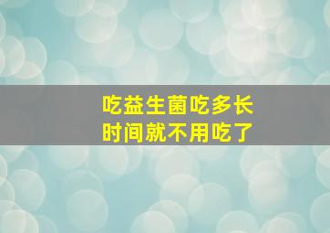 吃益生菌吃多长时间就不用吃了