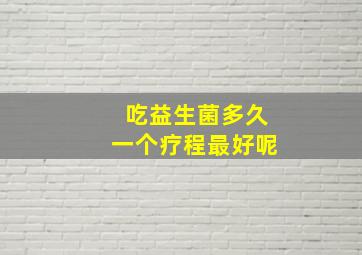 吃益生菌多久一个疗程最好呢