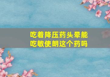 吃着降压药头晕能吃敏使朗这个药吗